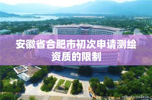 安徽省合肥市初次申请测绘资质的限制