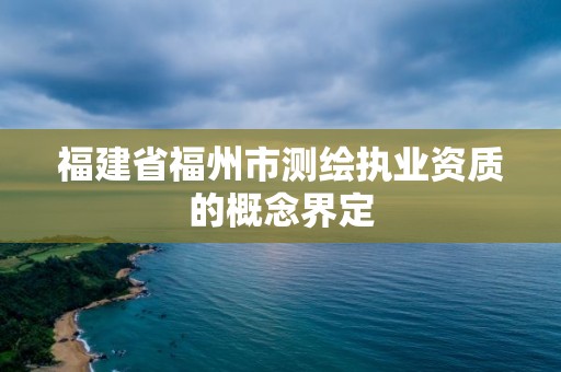 福建省福州市测绘执业资质的概念界定