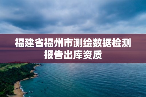 福建省福州市测绘数据检测报告出库资质