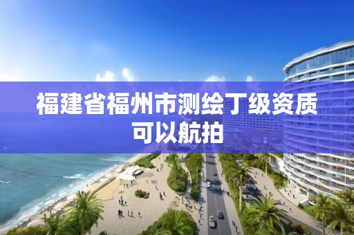 福建省福州市测绘丁级资质可以航拍