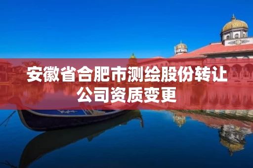 安徽省合肥市测绘股份转让公司资质变更 安徽省合肥市测绘股份转让公司资质变更