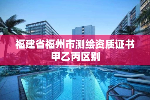福建省福州市测绘资质证书甲乙丙区别 福建省福州市测绘资质证书甲乙丙区别