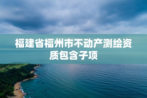 福建省福州市不动产测绘资质包含子项