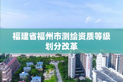 福建省福州市测绘资质等级划分改革