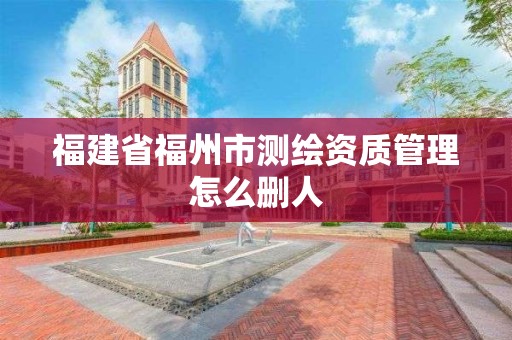 福建省福州市测绘资质管理怎么删人