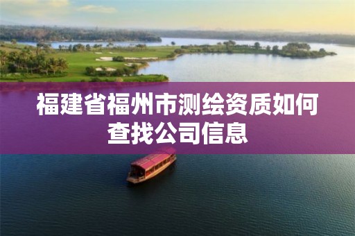 福建省福州市测绘资质如何查找公司信息