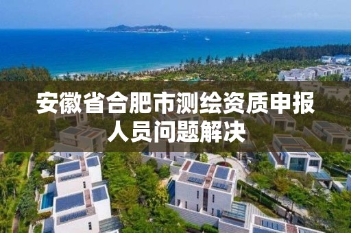 安徽省合肥市测绘资质申报人员问题解决