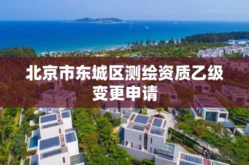 北京市东城区测绘资质乙级变更申请