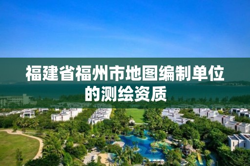 福建省福州市地图编制单位的测绘资质