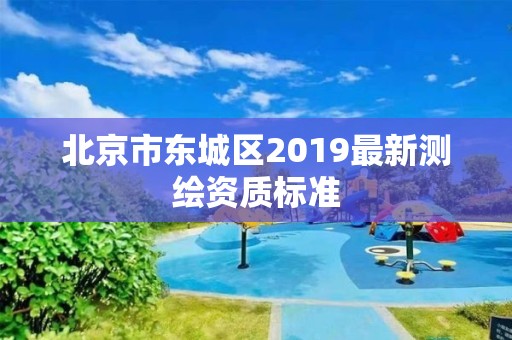 北京市东城区2019最新测绘资质标准