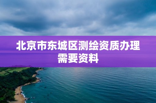 北京市东城区测绘资质办理需要资料