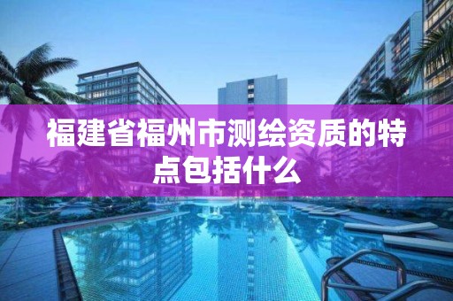 福建省福州市测绘资质的特点包括什么