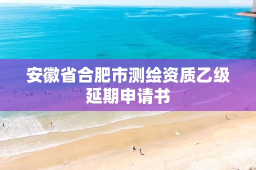 安徽省合肥市测绘资质乙级延期申请书