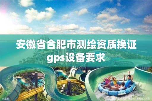 安徽省合肥市测绘资质换证gps设备要求