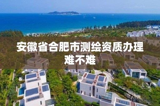 安徽省合肥市测绘资质办理难不难