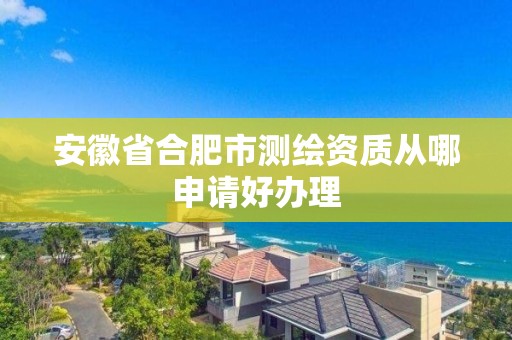 安徽省合肥市测绘资质从哪申请好办理