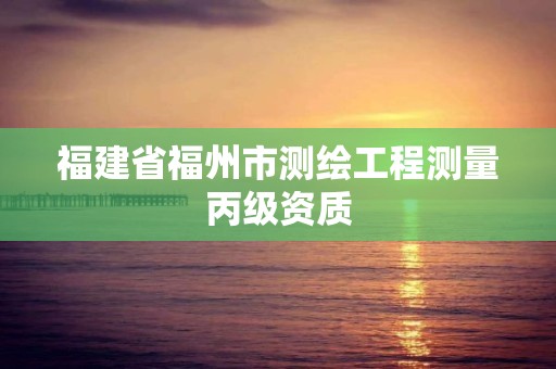 福建省福州市测绘工程测量丙级资质