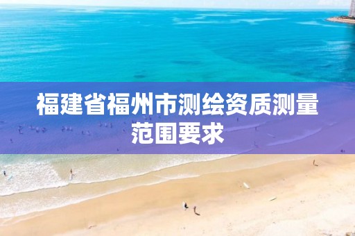 福建省福州市测绘资质测量范围要求