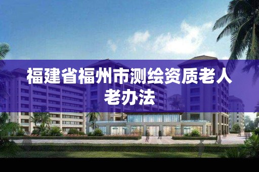 福建省福州市测绘资质老人老办法