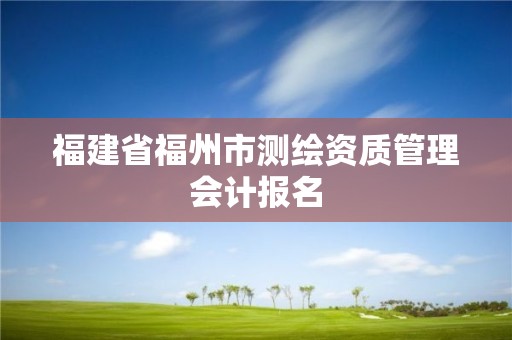 福建省福州市测绘资质管理会计报名