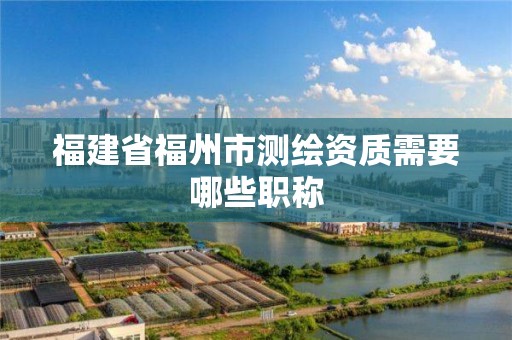 福建省福州市测绘资质需要哪些职称