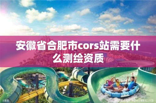 安徽省合肥市cors站需要什么测绘资质