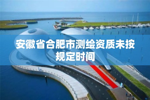 安徽省合肥市测绘资质未按规定时间