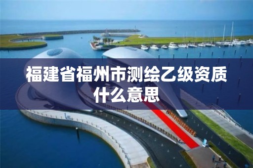 福建省福州市测绘乙级资质什么意思