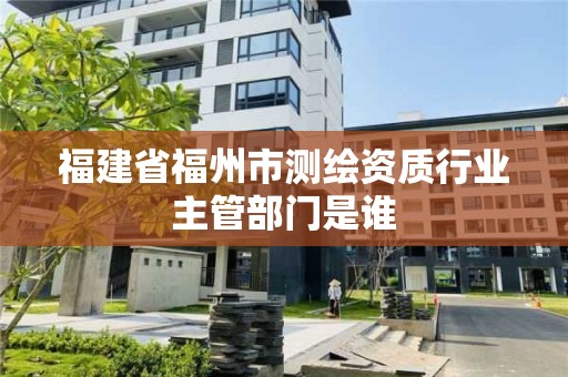 福建省福州市测绘资质行业主管部门是谁