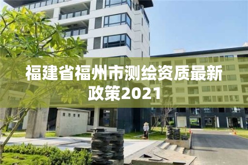 福建省福州市测绘资质最新政策2021