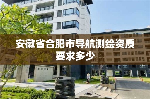 安徽省合肥市导航测绘资质要求多少