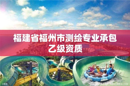 福建省福州市测绘专业承包乙级资质