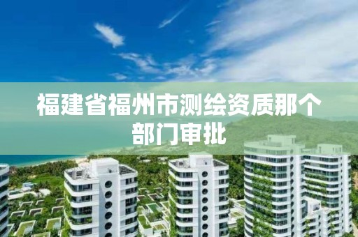 福建省福州市测绘资质那个部门审批