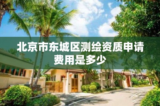 北京市东城区测绘资质申请费用是多少