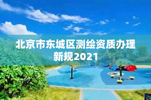 北京市东城区测绘资质办理新规2021