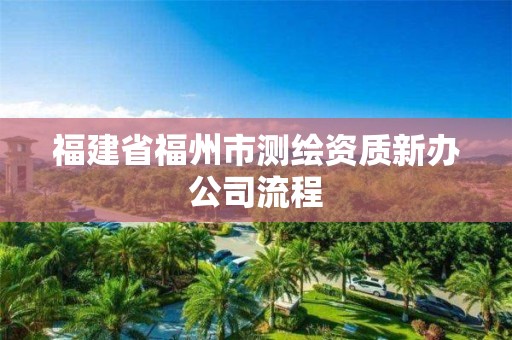 福建省福州市测绘资质新办公司流程