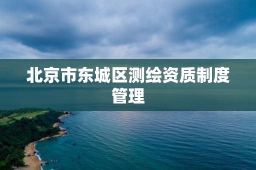 北京市东城区测绘资质制度管理