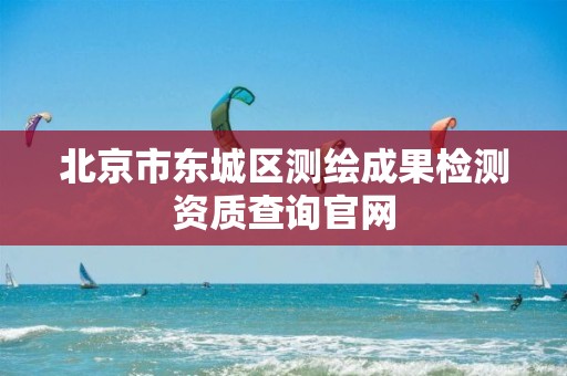 北京市东城区测绘成果检测资质查询官网