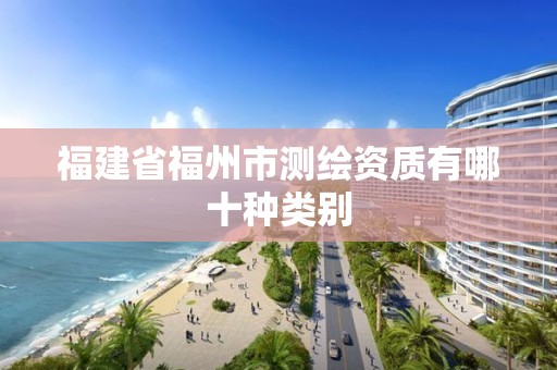 福建省福州市测绘资质有哪十种类别