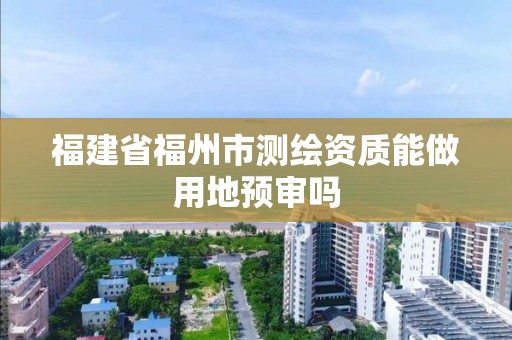 福建省福州市测绘资质能做用地预审吗