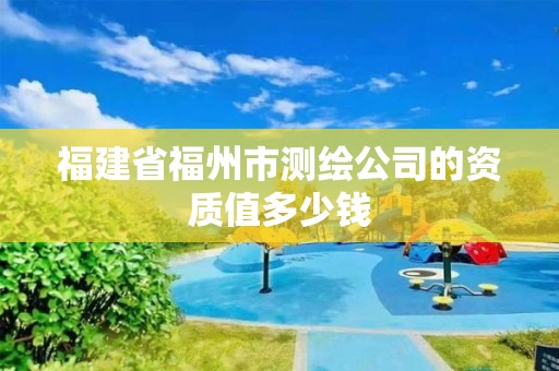 福建省福州市测绘公司的资质值多少钱