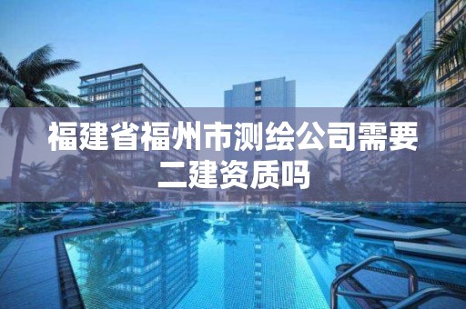 福建省福州市测绘公司需要二建资质吗