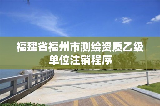 福建省福州市测绘资质乙级单位注销程序