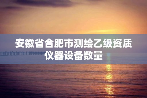 安徽省合肥市测绘乙级资质仪器设备数量