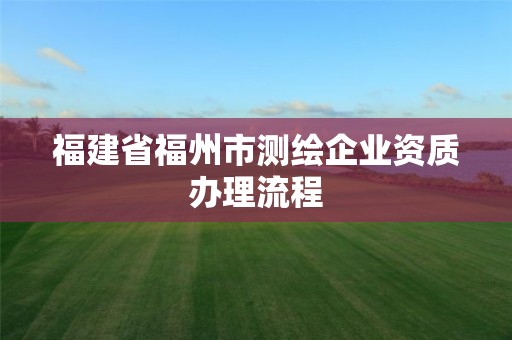 福建省福州市测绘企业资质办理流程