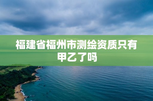 福建省福州市测绘资质只有甲乙了吗