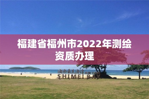 福建省福州市2022年测绘资质办理