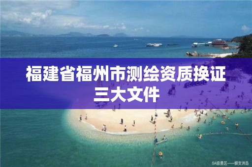 福建省福州市测绘资质换证三大文件