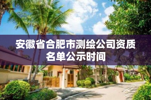 安徽省合肥市测绘公司资质名单公示时间