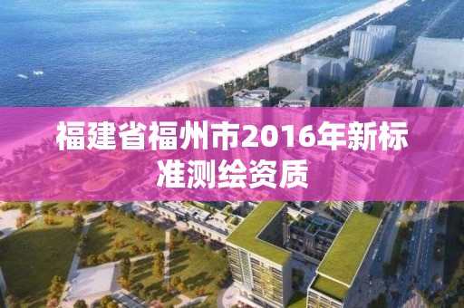 福建省福州市2016年新标准测绘资质